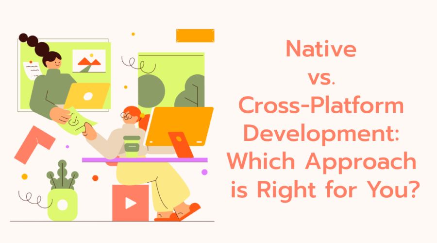 Native vs. Cross-Platform App Development: Choosing the Right Approach